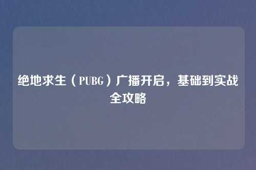 绝地求生（PUBG）广播开启，基础到实战全攻略