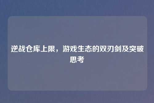 逆战仓库上限，游戏生态的双刃剑及突破思考