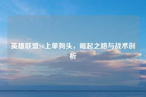 英雄联盟S6上单狗头，崛起之路与战术剖析