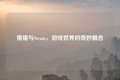 猪猪与Steam，游戏世界的奇妙融合