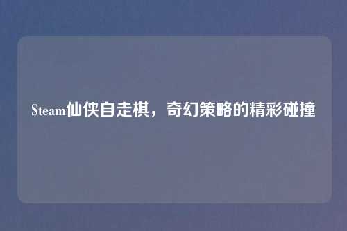 Steam仙侠自走棋，奇幻策略的精彩碰撞
