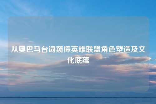 从奥巴马台词窥探英雄联盟角色塑造及文化底蕴
