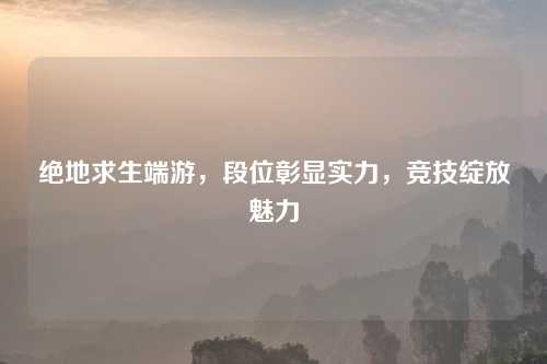 绝地求生端游，段位彰显实力，竞技绽放魅力