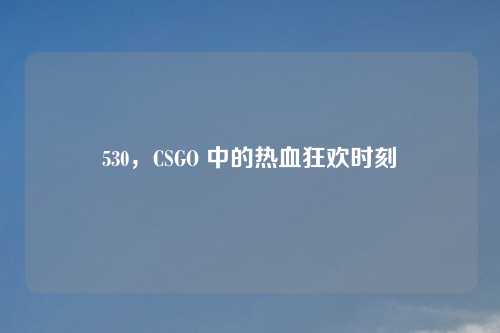 530，CSGO 中的热血狂欢时刻