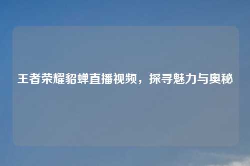 王者荣耀貂蝉直播视频，探寻魅力与奥秘
