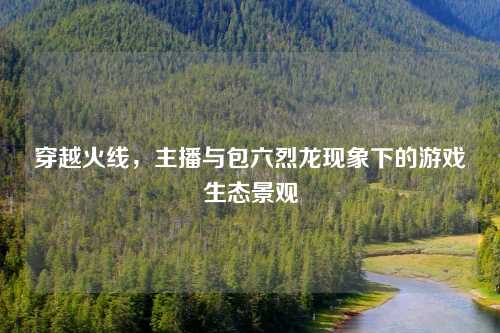 穿越火线，主播与包六烈龙现象下的游戏生态景观
