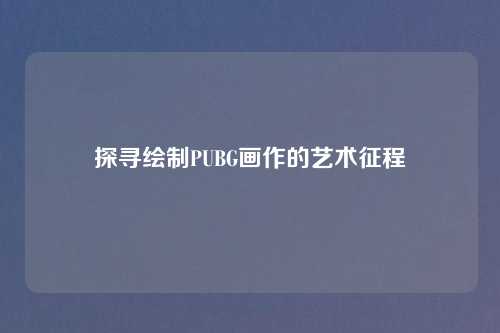 探寻绘制PUBG画作的艺术征程