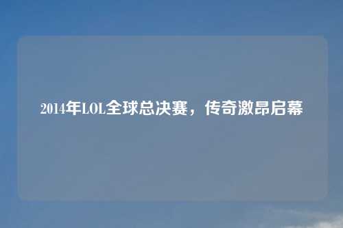 2014年LOL全球总决赛，传奇激昂启幕