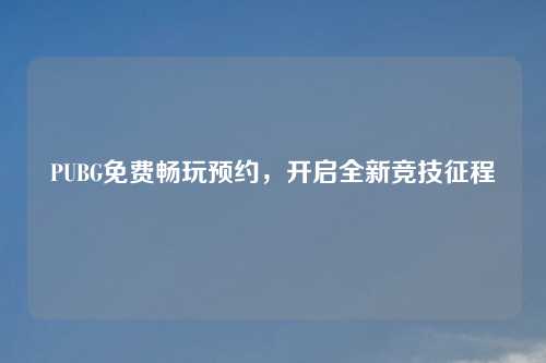 PUBG免费畅玩预约，开启全新竞技征程