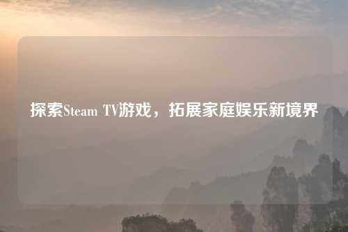 探索Steam TV游戏，拓展家庭娱乐新境界