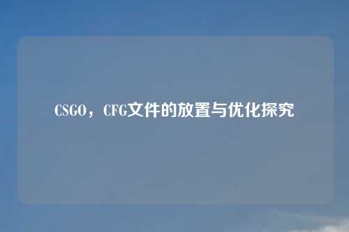 CSGO，CFG文件的放置与优化探究