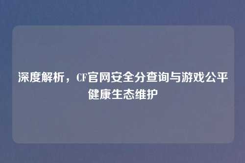 深度解析，CF官网安全分查询与游戏公平健康生态维护