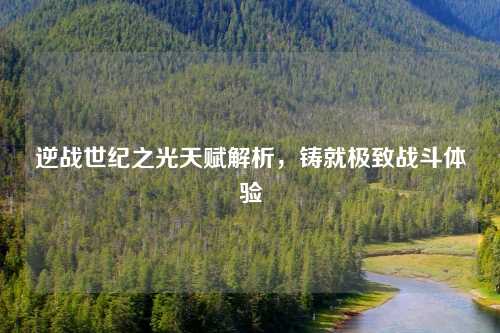 逆战世纪之光天赋解析，铸就极致战斗体验