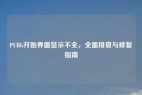 PUBG开始界面显示不全，全面排查与修复指南