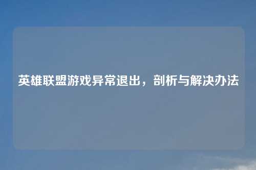 英雄联盟游戏异常退出，剖析与解决办法
