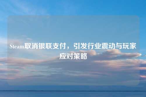 Steam取消银联支付，引发行业震动与玩家应对策略