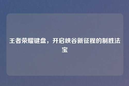 王者荣耀键盘，开启峡谷新征程的制胜法宝