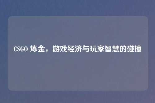 CSGO 炼金，游戏经济与玩家智慧的碰撞