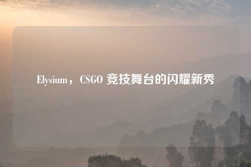 Elysium，CSGO 竞技舞台的闪耀新秀