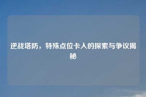 逆战塔防，特殊点位卡入的探索与争议揭秘