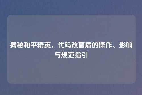 揭秘和平精英，代码改画质的操作、影响与规范指引
