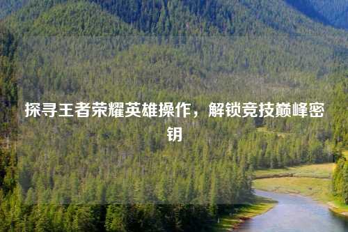 探寻王者荣耀英雄操作，解锁竞技巅峰密钥