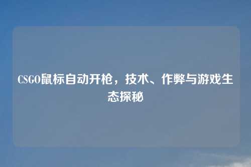 CSGO鼠标自动开枪，技术、作弊与游戏生态探秘