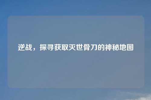 逆战，探寻获取灭世骨刀的神秘地图