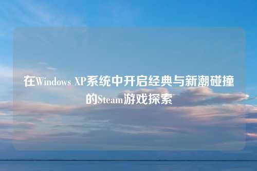 在Windows XP系统中开启经典与新潮碰撞的Steam游戏探索