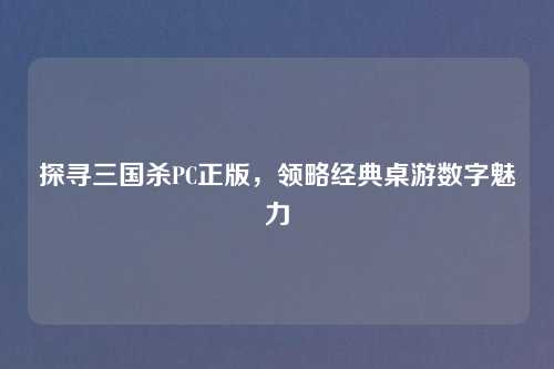 探寻三国杀PC正版，领略经典桌游数字魅力