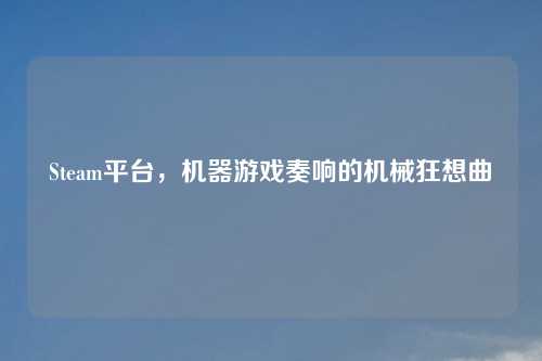 Steam平台，机器游戏奏响的机械狂想曲