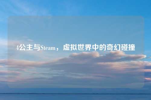 4公主与Steam，虚拟世界中的奇幻碰撞