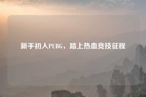 新手初入PUBG，踏上热血竞技征程