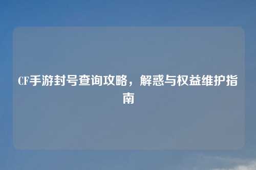 CF手游封号查询攻略，解惑与权益维护指南