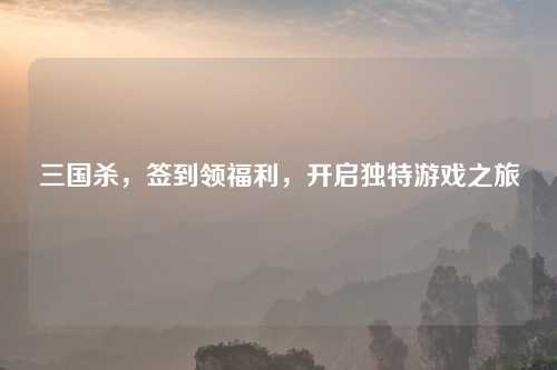 三国杀，签到领福利，开启独特游戏之旅