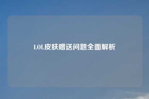 LOL皮肤赠送问题全面解析