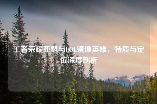 王者荣耀亚瑟与LOL镜像英雄，特质与定位深度剖析