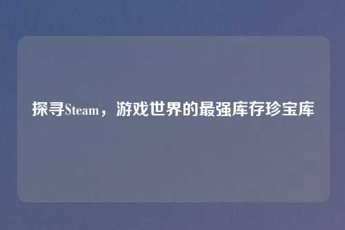探寻Steam，游戏世界的最强库存珍宝库
