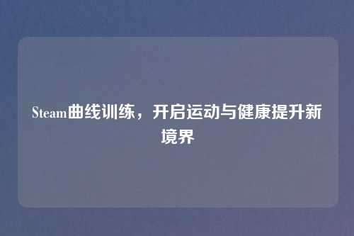 Steam曲线训练，开启运动与健康提升新境界