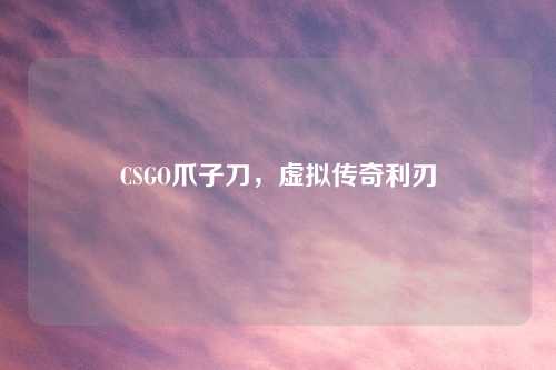 CSGO爪子刀，虚拟传奇利刃