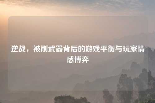 逆战，被削武器背后的游戏平衡与玩家情感博弈