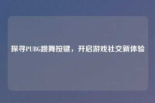 探寻PUBG跳舞按键，开启游戏社交新体验