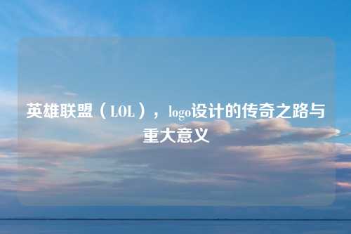 英雄联盟（LOL），logo设计的传奇之路与重大意义