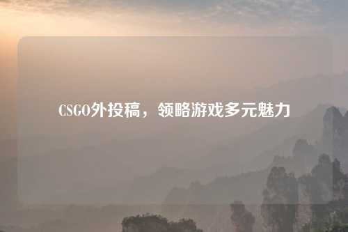 CSGO外投稿，领略游戏多元魅力