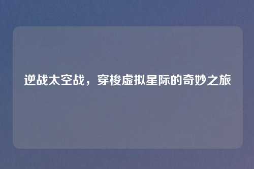 逆战太空战，穿梭虚拟星际的奇妙之旅