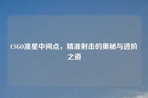 CSGO准星中间点，精准射击的奥秘与进阶之道