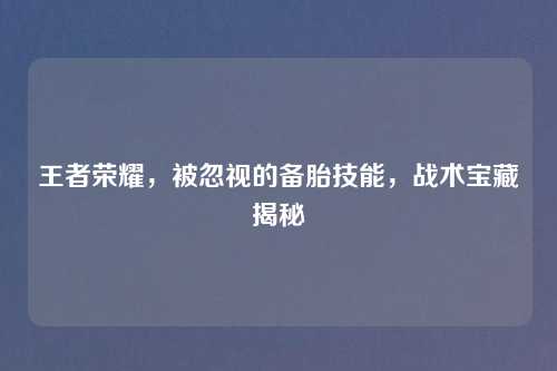 王者荣耀，被忽视的备胎技能，战术宝藏揭秘