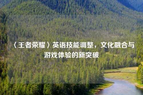 〈王者荣耀〉英语技能调整，文化融合与游戏体验的新突破