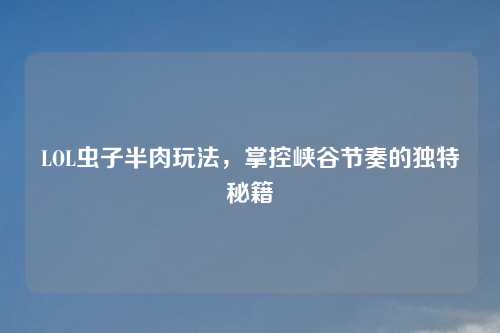 LOL虫子半肉玩法，掌控峡谷节奏的独特秘籍