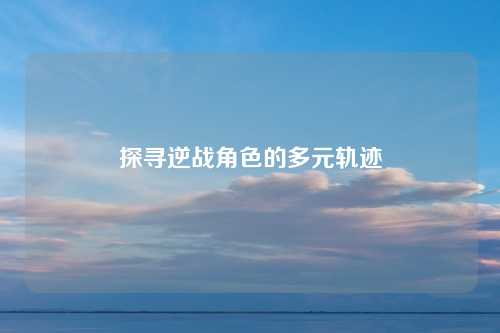 探寻逆战角色的多元轨迹